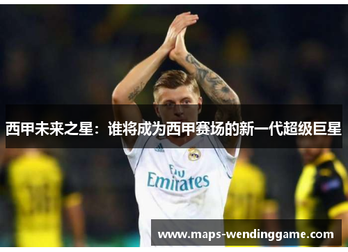 西甲未来之星：谁将成为西甲赛场的新一代超级巨星