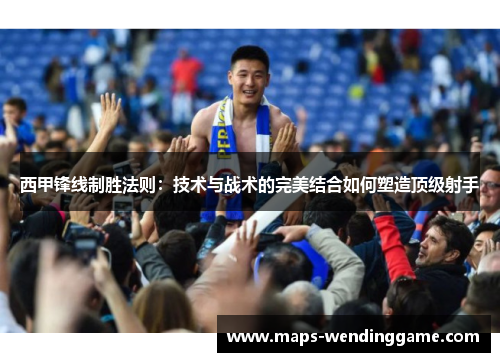 西甲锋线制胜法则：技术与战术的完美结合如何塑造顶级射手