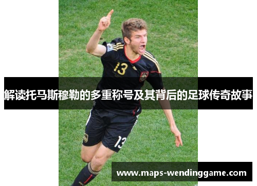解读托马斯穆勒的多重称号及其背后的足球传奇故事