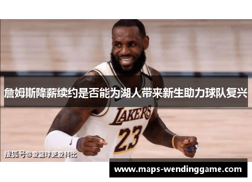 詹姆斯降薪续约是否能为湖人带来新生助力球队复兴