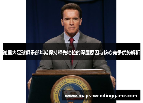 谢里夫足球俱乐部长期保持领先地位的深层原因与核心竞争优势解析