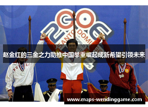 赵金红的三金之力助推中国举重崛起成新希望引领未来 赵金红的三金之力助推中国举重崛起成新希望引领未来