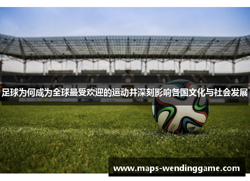 足球为何成为全球最受欢迎的运动并深刻影响各国文化与社会发展
