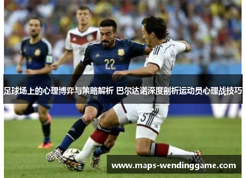 足球场上的心理博弈与策略解析 巴尔达诺深度剖析运动员心理战技巧 足球场上的心理博弈与策略解析 巴尔达诺深度剖析运动员心理战技巧