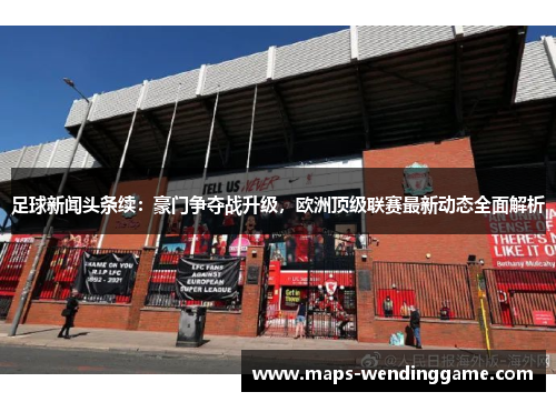 足球新闻头条续:豪门争夺战升级,欧洲顶级联赛最新动态全面解析 足球新闻头条续:豪门争夺战升级,欧洲顶级联赛最新动态全面解析