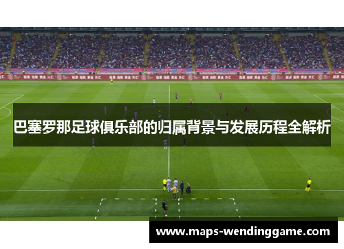 巴塞罗那足球俱乐部的归属背景与发展历程全解析 巴塞罗那足球俱乐部的归属背景与发展历程全解析
