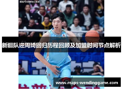 新疆队迎周琦回归历程回顾及加盟时间节点解析 新疆队迎周琦回归历程回顾及加盟时间节点解析