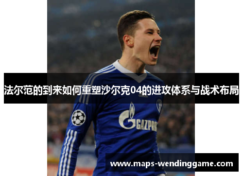法尔范的到来如何重塑沙尔克04的进攻体系与战术布局 法尔范的到来如何重塑沙尔克04的进攻体系与战术布局