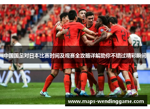 中国国足对日本比赛时间及观赛全攻略详解助你不错过精彩瞬间 中国国足对日本比赛时间及观赛全攻略详解助你不错过精彩瞬间
