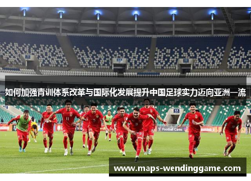 如何加强青训体系改革与国际化发展提升中国足球实力迈向亚洲一流