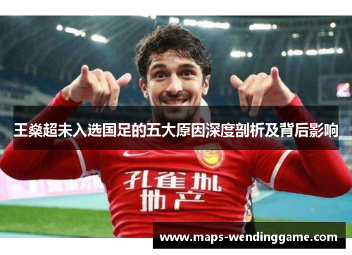 王燊超未入选国足的五大原因深度剖析及背后影响
