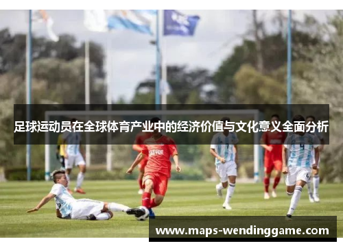 足球运动员在全球体育产业中的经济价值与文化意义全面分析
