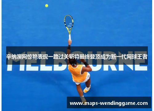 辛纳澳网惊艳表现一路过关斩将最终登顶成为新一代网球王者