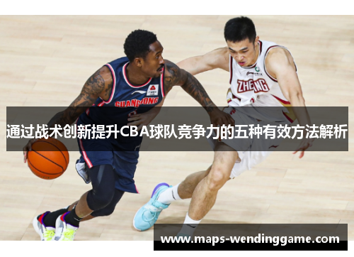 通过战术创新提升CBA球队竞争力的五种有效方法解析 通过战术创新提升CBA球队竞争力的五种有效方法解析