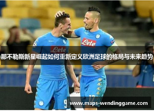 那不勒斯新星崛起如何重新定义欧洲足球的格局与未来趋势 那不勒斯新星崛起如何重新定义欧洲足球的格局与未来趋势