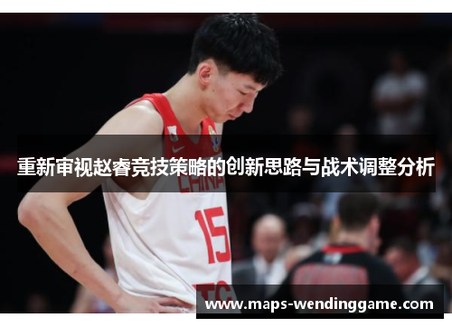 重新审视赵睿竞技策略的创新思路与战术调整分析