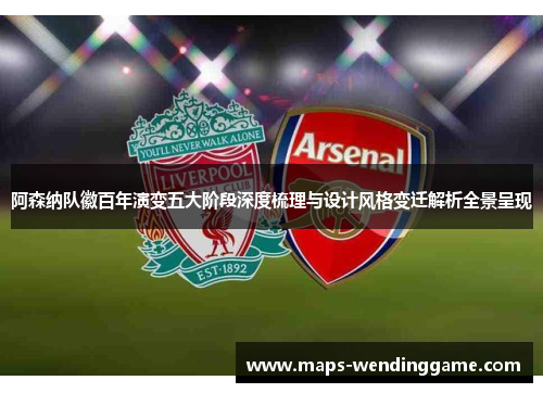 阿森纳队徽百年演变五大阶段深度梳理与设计风格变迁解析全景呈现 阿森纳队徽百年演变五大阶段深度梳理与设计风格变迁解析全景呈现
