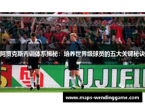 阿贾克斯青训体系揭秘：培养世界级球员的五大关键秘诀