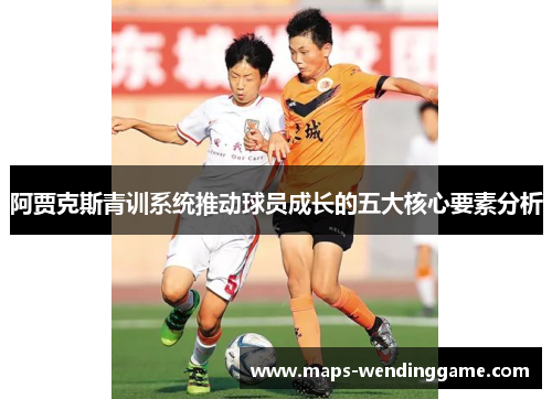 阿贾克斯青训系统推动球员成长的五大核心要素分析 阿贾克斯青训系统推动球员成长的五大核心要素分析