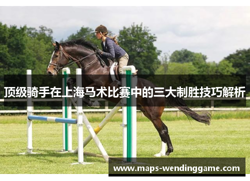 顶级骑手在上海马术比赛中的三大制胜技巧解析 顶级骑手在上海马术比赛中的三大制胜技巧解析