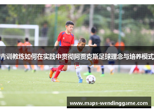青训教练如何在实践中贯彻阿贾克斯足球理念与培养模式 青训教练如何在实践中贯彻阿贾克斯足球理念与培养模式