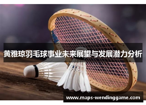 黄雅琼羽毛球事业未来展望与发展潜力分析