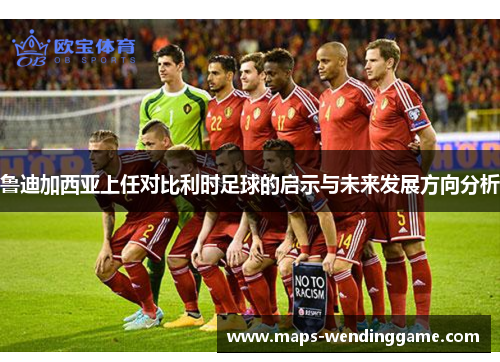 鲁迪加西亚上任对比利时足球的启示与未来发展方向分析