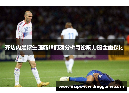 齐达内足球生涯巅峰时刻分析与影响力的全面探讨