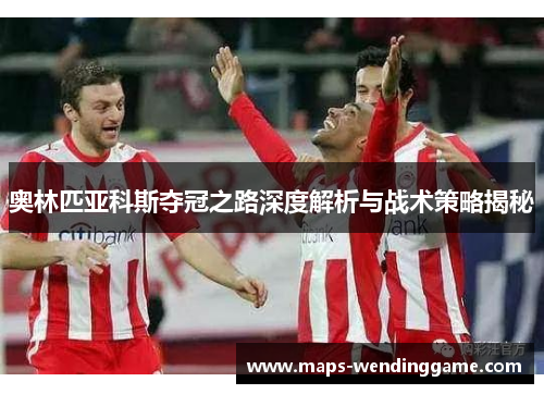 奥林匹亚科斯夺冠之路深度解析与战术策略揭秘 奥林匹亚科斯夺冠之路深度解析与战术策略揭秘