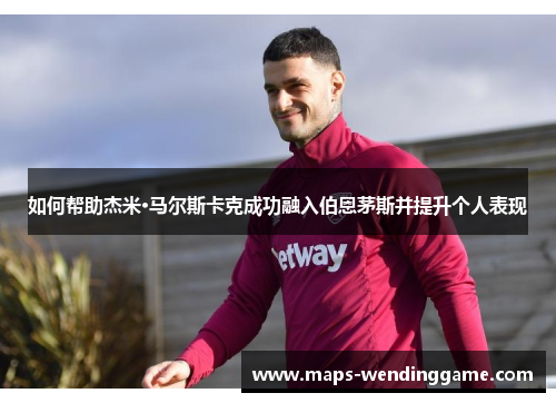 如何帮助杰米·马尔斯卡克成功融入伯恩茅斯并提升个人表现