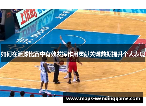 如何在篮球比赛中有效发挥作用贡献关键数据提升个人表现 如何在篮球比赛中有效发挥作用贡献关键数据提升个人表现