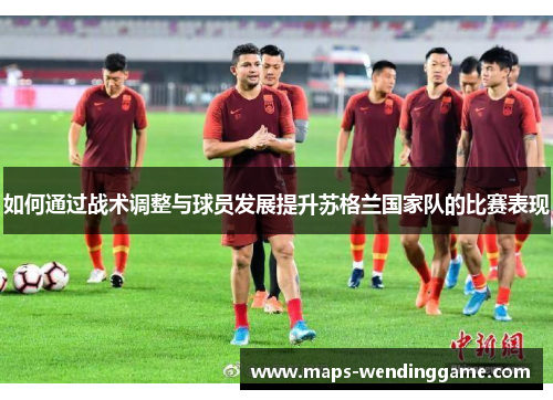 如何通过战术调整与球员发展提升苏格兰国家队的比赛表现