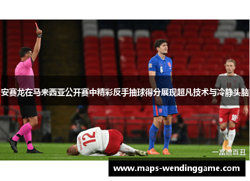 安赛龙在马来西亚公开赛中精彩反手抽球得分展现超凡技术与冷静头脑