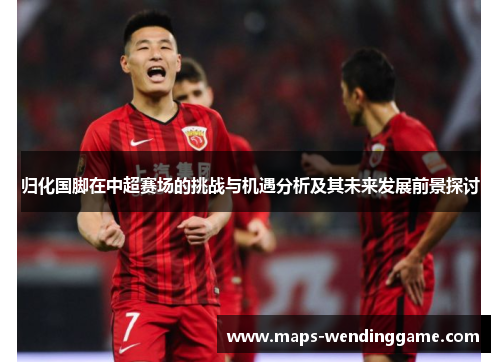 归化国脚在中超赛场的挑战与机遇分析及其未来发展前景探讨