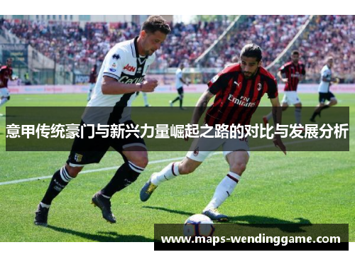 意甲传统豪门与新兴力量崛起之路的对比与发展分析