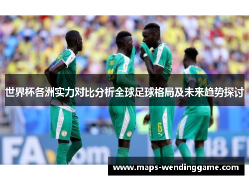 世界杯各洲实力对比分析全球足球格局及未来趋势探讨
