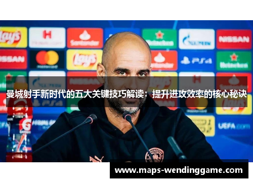 曼城射手新时代的五大关键技巧解读：提升进攻效率的核心秘诀