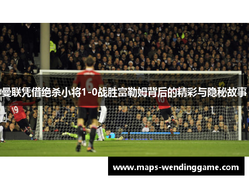 曼联凭借绝杀小将1-0战胜富勒姆背后的精彩与隐秘故事
