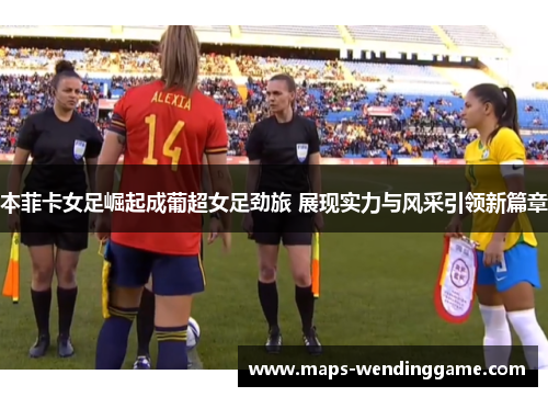 本菲卡女足崛起成葡超女足劲旅 展现实力与风采引领新篇章