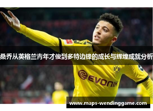 桑乔从英格兰青年才俊到多特边锋的成长与辉煌成就分析 桑乔从英格兰青年才俊到多特边锋的成长与辉煌成就分析