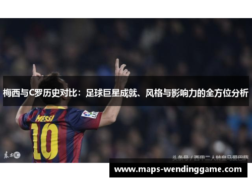 梅西与C罗历史对比:足球巨星成就、风格与影响力的全方位分析 梅西与C罗历史对比:足球巨星成就、风格与影响力的全方位分析