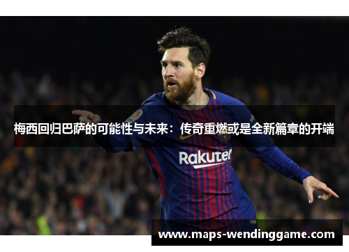梅西回归巴萨的可能性与未来:传奇重燃或是全新篇章的开端 梅西回归巴萨的可能性与未来:传奇重燃或是全新篇章的开端