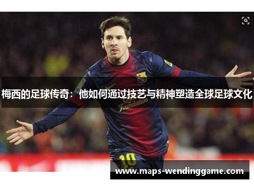 梅西的足球传奇:他如何通过技艺与精神塑造全球足球文化 梅西的足球传奇:他如何通过技艺与精神塑造全球足球文化