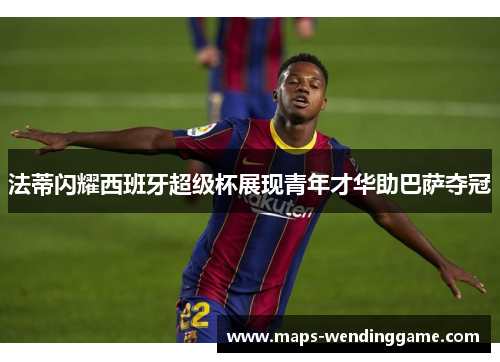 法蒂闪耀西班牙超级杯展现青年才华助巴萨夺冠