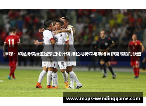 津媒：印尼持续推进足球归化计划 维拉马特森与斯特鲁伊克成热门候选