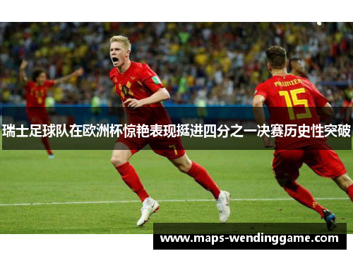 瑞士足球队在欧洲杯惊艳表现挺进四分之一决赛历史性突破
