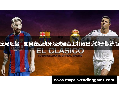 皇马崛起：如何在西班牙足球舞台上打破巴萨的长期统治