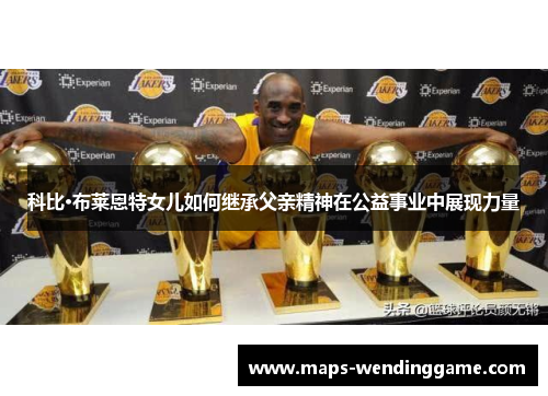科比·布莱恩特女儿如何继承父亲精神在公益事业中展现力量