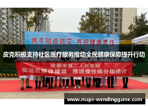 皮克积极支持社区医疗服务推动全民健康保障提升行动