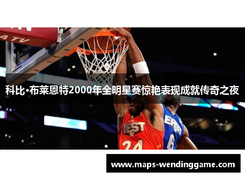 科比·布莱恩特2000年全明星赛惊艳表现成就传奇之夜 科比·布莱恩特2000年全明星赛惊艳表现成就传奇之夜